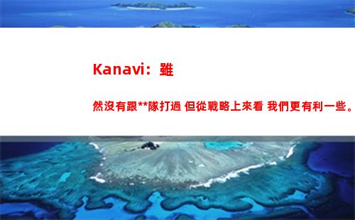 Kanavi：雖然沒有跟中國隊打過 但從戰略上來看 我們更有利一些。