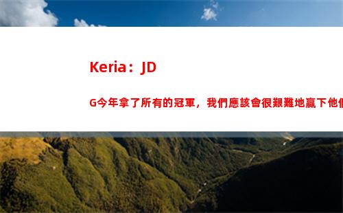 Keria：JDG今年拿了所有的冠軍，我們應該會很艱難地贏下他們