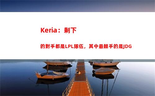 Keria：剩下的對手都是LPL隊伍，其中最棘手的是JDG