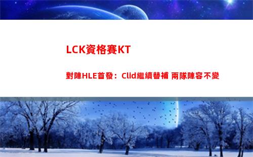 LCK資格賽KT對陣HLE首發：Clid繼續替補 兩隊陣容不變