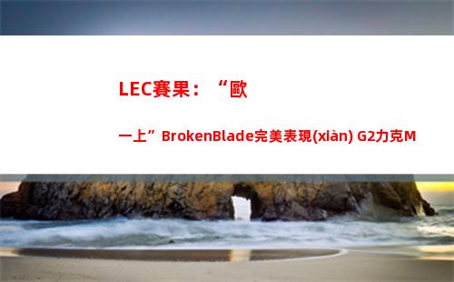 LEC賽果：“歐一上”BrokenBlade完美表現(xiàn) G2力克MAD挺進(jìn)決賽