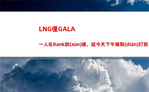 LNG僅GALA一人在Rank訓(xùn)練，從今天下午兩點(diǎn)打到現(xiàn)在五連勝
