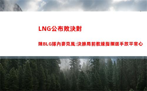 LNG公布敗決對陣BLG隊內麥克風:決勝局前教練指揮選手放平常心