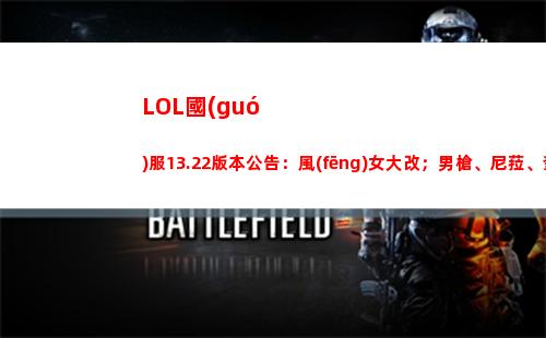 LOL國(guó)服13.22版本公告：風(fēng)女大改；男槍、尼菈、奎桑提削弱