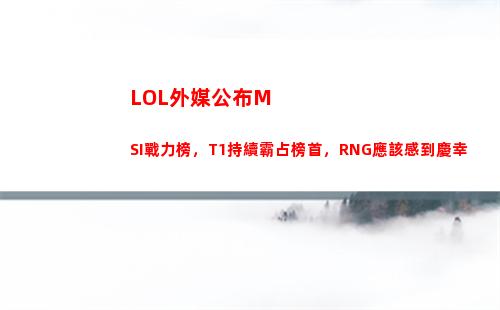 LOL外媒公布MSI戰力榜，T1持續霸占榜首，RNG應該感到慶幸(lol封號公布)
