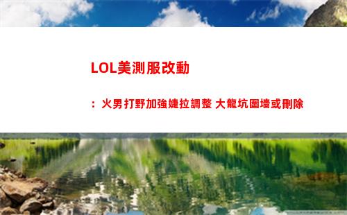 LOL美測服改動：火男打野加強婕拉調整 大龍坑圍墻或刪除