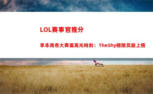 LOL賽事官推分享本周各大賽區高光時刻：TheShy極限反殺上榜
