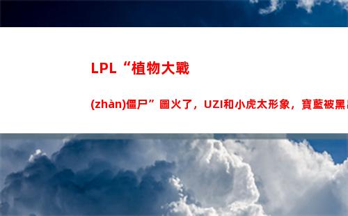LPL“植物大戰(zhàn)僵尸”圖火了，UZI和小虎太形象，寶藍被黑出新高度，你有何看法？(Lpl電商大戰(zhàn))