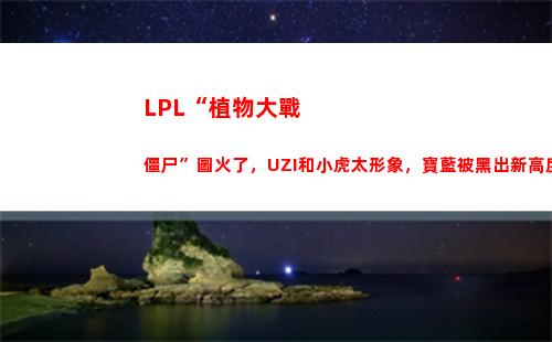 LPL“植物大戰僵尸”圖火了，UZI和小虎太形象，寶藍被黑出新高度，你有何看法？(Lpl電商大戰)