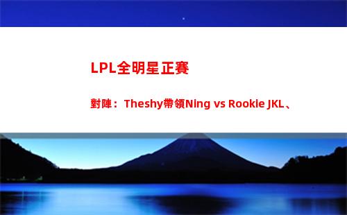 LPL全明星正賽對陣：Theshy帶領Ning vs Rookie+JKL、Baolan