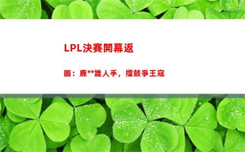 LPL決賽開幕返圖：鹿死誰人手，擂鼓爭王寇