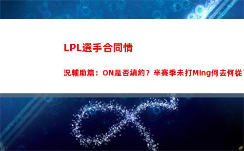 LPL選手合同情況輔助篇：ON是否續約？半賽季未打Ming何去何從？