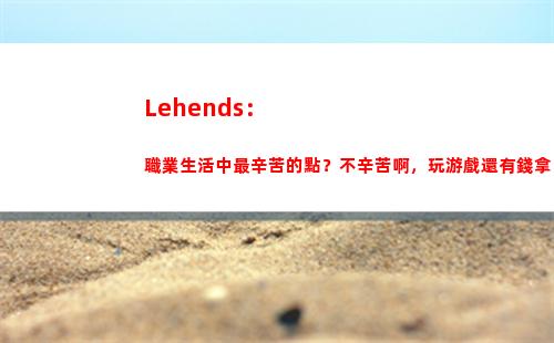 Lehends：職業生活中最辛苦的點？不辛苦啊，玩游戲還有錢拿