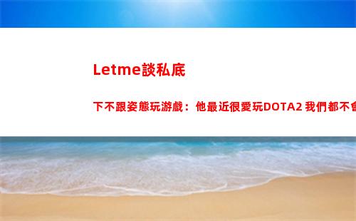 Letme談私底下不跟姿態玩游戲：他最近很愛玩DOTA2 我們都不會玩