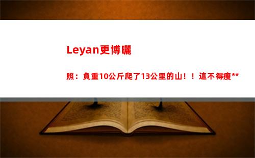 Leyan更博曬照：負重10公斤爬了13公里的山！！這不得瘦死