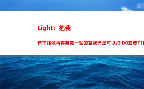 Light：把我們下路做得再完美一點的話我們是可以打JDG或者T1的