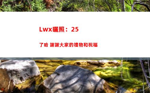 Lwx曬照：25了哈 謝謝大家的禮物和祝福