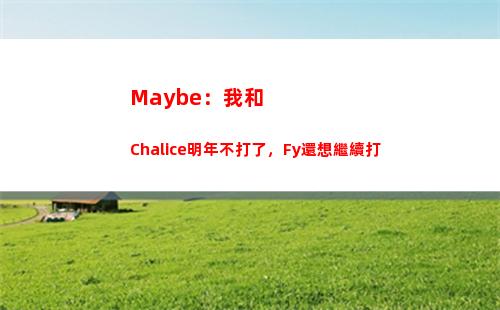 Maybe：我和Chalice明年不打了，Fy還想繼續打插圖