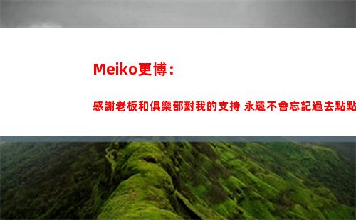 Meiko更博：感謝老板和俱樂部對我的支持 永遠不會忘記過去點點滴滴
