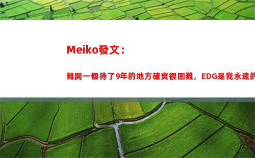 Meiko發文：離開一個待了9年的地方確實很困難，EDG是我永遠的家