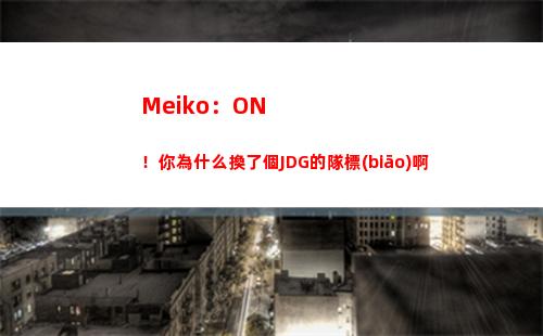 Meiko：ON！你為什么換了個JDG的隊標(biāo)啊