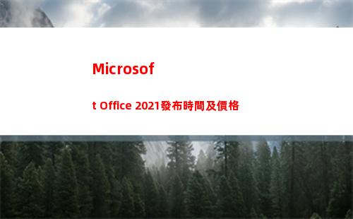 Microsoft Office 2021發布時間及價格(microsoft edge怎么改默認網頁)