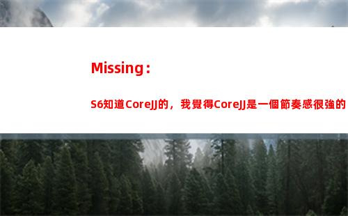 Missing：S6知道CoreJJ的，我覺得CoreJJ是一個節奏感很強的輔助