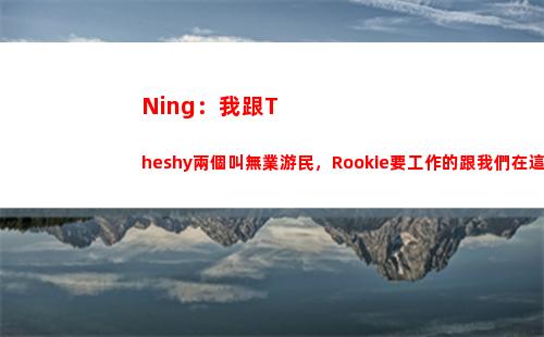 Ning：我跟Theshy兩個叫無業游民，Rookie要工作的跟我們在這玩？