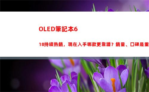 有機發光二極管筆記本618持續熱銷 現在哪個更靠譜？銷量和口碑才是重點