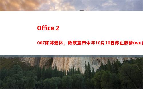 Office 2007即將退休，微軟宣布今年10月10日停止服務(wù)