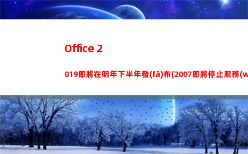 Office 2019即將在明年下半年發(fā)布(2007即將停止服務(wù)）