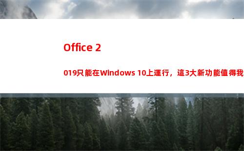 Office 2019只能在Windows 10上運行，這3大新功能值得我們期待！