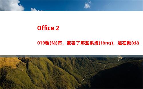 Office 2019發(fā)布，兼容了那些系統(tǒng)，還在擔(dān)心辦公效率的底嗎？