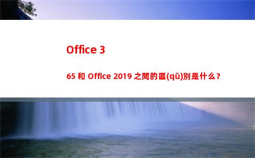 Office 365 和 Office 2019 之間的區(qū)別是什么？