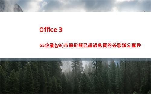 Office 365企業(yè)市場份額已超過免費的谷歌辦公套件