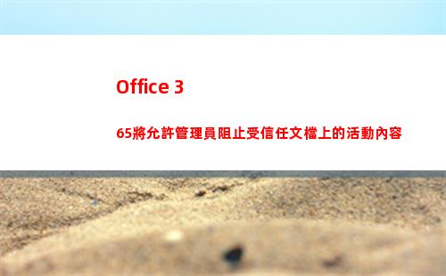 Office 365將允許管理員阻止受信任文檔上的活動內容