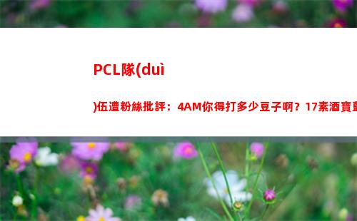 PCL隊(duì)伍遭粉絲批評：4AM你得打多少豆子啊？17素酒寶藍(lán)是人？