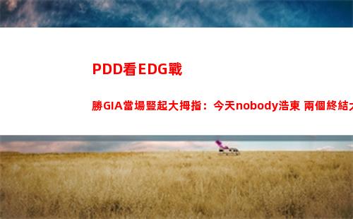 PDD看EDG戰勝GIA當場豎起大拇指：今天nobody浩東 兩個終結大爹