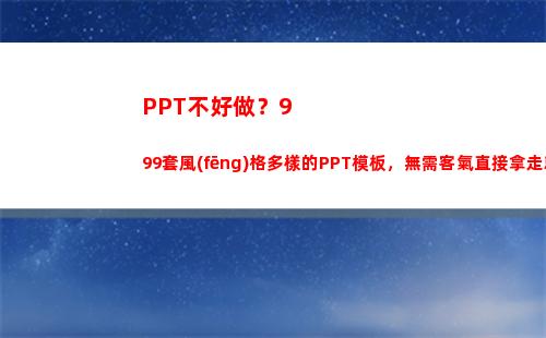 PPT不好做？999套風(fēng)格多樣的PPT模板，無需客氣直接拿走就好(答辯ppt做的不好)