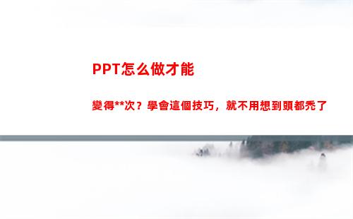 PPT怎么做才能變得高檔次？學會這個技巧，就不用想到頭都禿了(ppt怎么做才能吸引眼球)