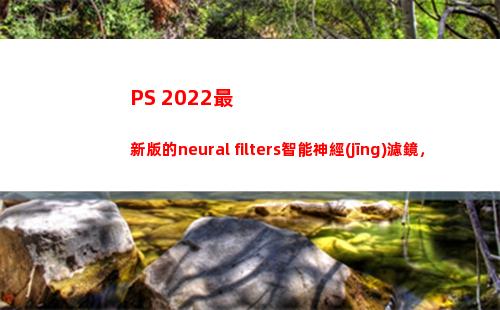 PS 2022最新版的neural filters智能神經(jīng)濾鏡，AI修圖超強(qiáng)大