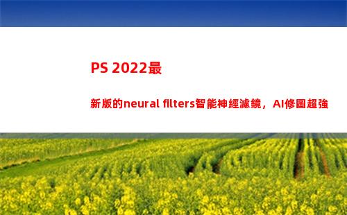 PS 2022最新版的neural filters智能神經濾鏡，AI修圖超強大