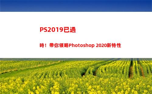 PS2019已過時！帶你領略Photoshop 2020新特性(pS2019新功能)