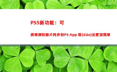 PS5新功能：可將視頻和圖片同步到PS App 導(dǎo)出更加簡單(索尼為PS5推出新功能)