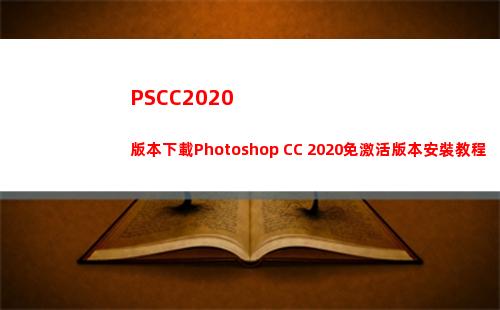PSCC2020版本下載Photoshop CC 2020免激活版本安裝教程(pscc2020安裝教程)