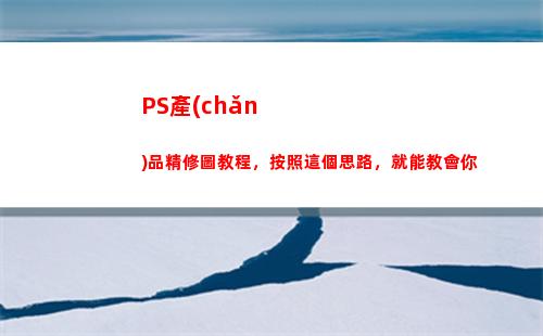 PS產(chǎn)品精修圖教程，按照這個思路，就能教會你(ps產(chǎn)品精修圖教程)