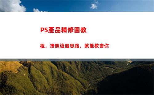 PS產品精修圖教程，按照這個思路，就能教會你(ps產品精修圖教程)