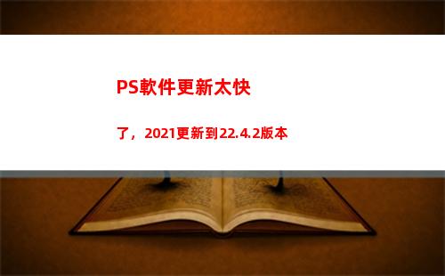 PS軟件更新太快了，2021更新到22.4.2版本(ps軟件更新收費嗎?)