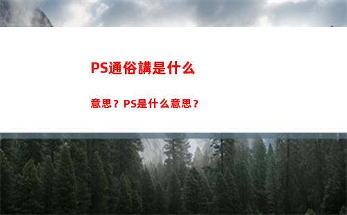 PS通俗講是什么意思？PS是什么意思？(ps掉是什么意思通俗講)