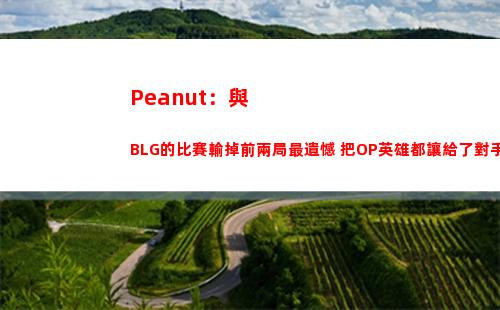 Peanut：與BLG的比賽輸掉前兩局最遺憾 把OP英雄都讓給了對手